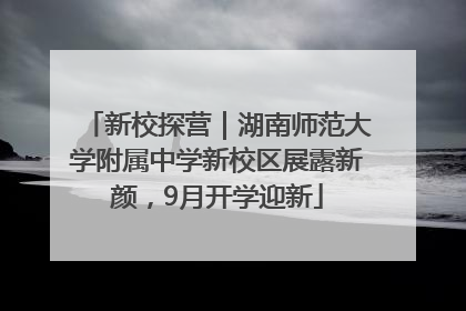 新校探营｜湖南师范大学附属中学新校区展露新颜，9月开学迎新