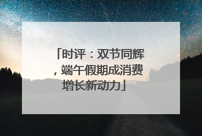 时评：双节同辉，端午假期成消费增长新动力