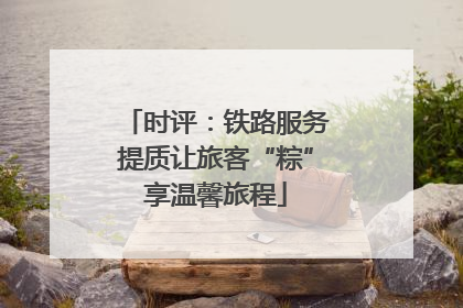 时评：铁路服务提质让旅客“粽”享温馨旅程