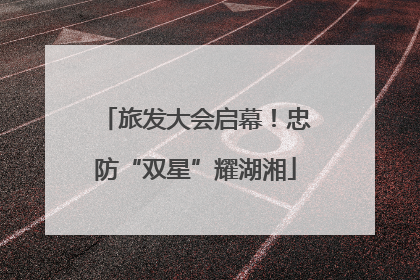 旅发大会启幕！忠防“双星”耀湖湘