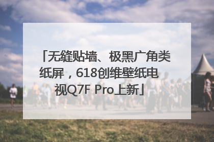 无缝贴墙、极黑广角类纸屏，618创维壁纸电视Q7F Pro上新