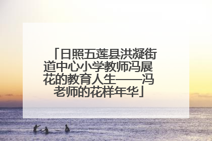 日照五莲县洪凝街道中心小学教师冯展花的教育人生——冯老师的花样年华