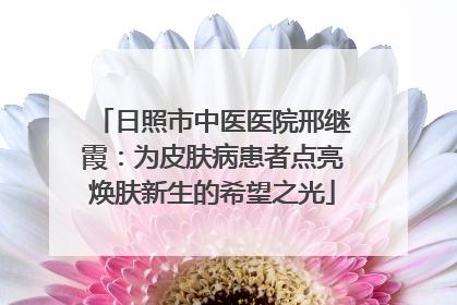 日照市中医医院邢继霞：为皮肤病患者点亮焕肤新生的希望之光