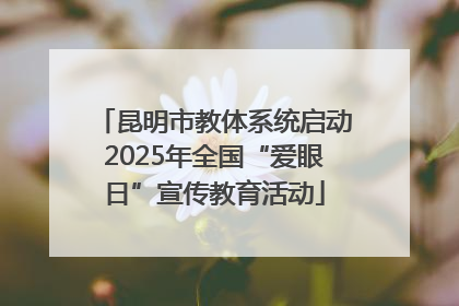 昆明市教体系统启动2025年全国“爱眼日”宣传教育活动
