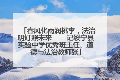 春风化雨润桃李，法治明灯照未来——记绥宁县实验中学优秀班主任、道德与法治教师张