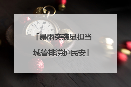 暴雨突袭显担当 城管排涝护民安