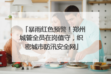 暴雨红色预警！郑州城管全员在岗值守，织密城市防汛安全网