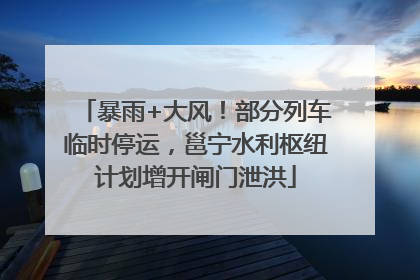 暴雨+大风！部分列车临时停运，邕宁水利枢纽计划增开闸门泄洪