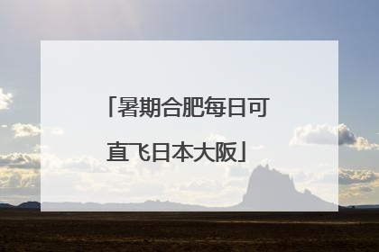 暑期合肥每日可直飞日本大阪