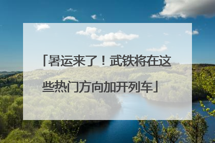 暑运来了！武铁将在这些热门方向加开列车