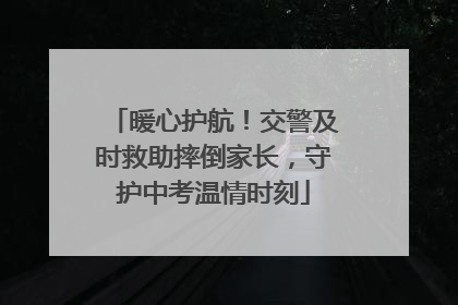 暖心护航！交警及时救助摔倒家长，守护中考温情时刻