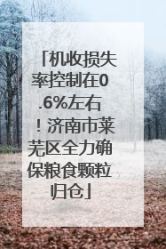 机收损失率控制在0.6%左右！济南市莱芜区全力确保粮食颗粒归仓