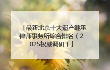 最新北京十大遗产继承律师事务所综合排名（2025权威调研）