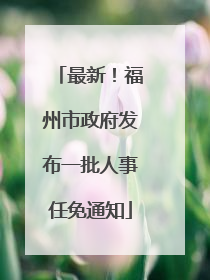 最新！福州市政府发布一批人事任免通知