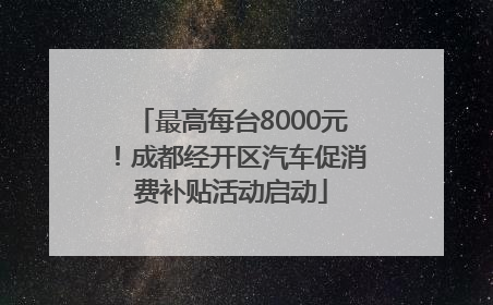 最高每台8000元！成都经开区汽车促消费补贴活动启动