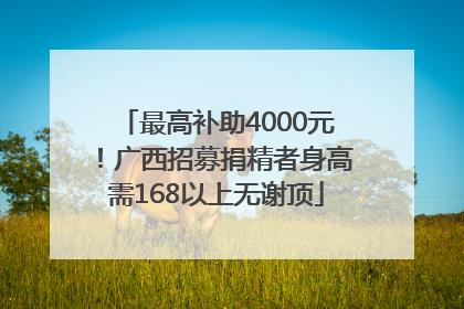 最高补助4000元！广西招募捐精者身高需168以上无谢顶