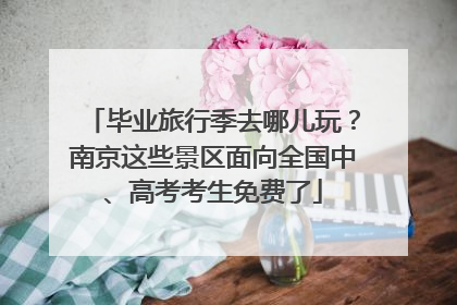 毕业旅行季去哪儿玩？南京这些景区面向全国中、高考考生免费了