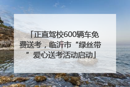 正直驾校600辆车免费送考，临沂市“绿丝带”爱心送考活动启动