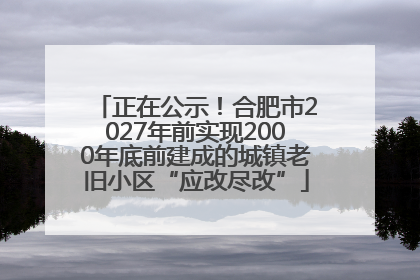 正在公示！合肥市2027年前实现2000年底前建成的城镇老旧小区“应改尽改”