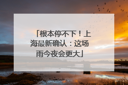 根本停不下！上海最新确认：这场雨今夜会更大
