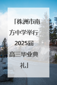株洲市南方中学举行2025届高三毕业典礼