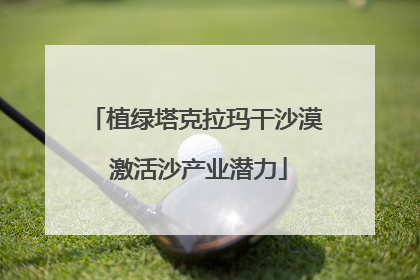植绿塔克拉玛干沙漠 激活沙产业潜力
