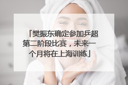 樊振东确定参加乒超第二阶段比赛，未来一个月将在上海训练