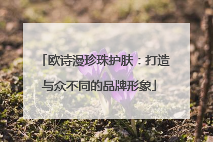欧诗漫珍珠护肤：打造与众不同的品牌形象