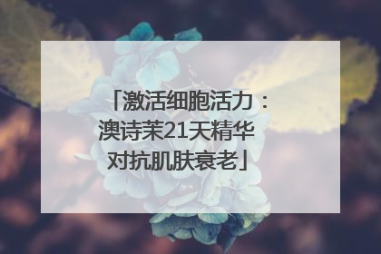 激活细胞活力：澳诗茉21天精华对抗肌肤衰老