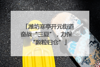 潍坊寒亭开元街道奋战“三夏”，力保“颗粒归仓”