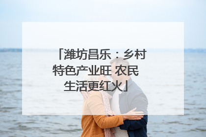 潍坊昌乐：乡村特色产业旺 农民生活更红火