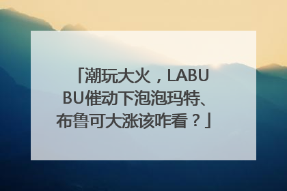 潮玩大火，LABUBU催动下泡泡玛特、布鲁可大涨该咋看？