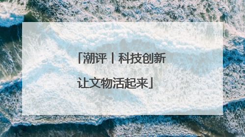 潮评丨科技创新让文物活起来