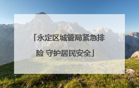永定区城管局紧急排险 守护居民安全