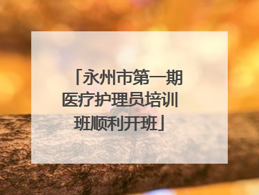 永州市第一期医疗护理员培训班顺利开班