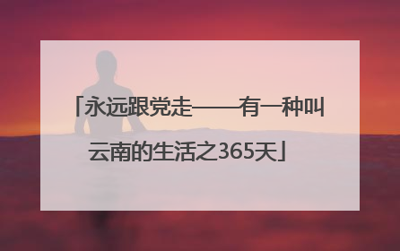 永远跟党走——有一种叫云南的生活之365天