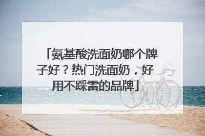 氨基酸洗面奶哪个牌子好？热门洗面奶，好用不踩雷的品牌