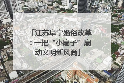 江苏阜宁婚俗改革：一把“小扇子”扇动文明新风尚
