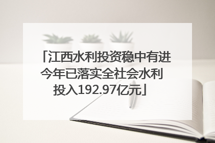 江西水利投资稳中有进 今年已落实全社会水利投入192.97亿元