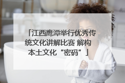 江西鹰潭举行优秀传统文化讲解比赛 解构本土文化“密码”