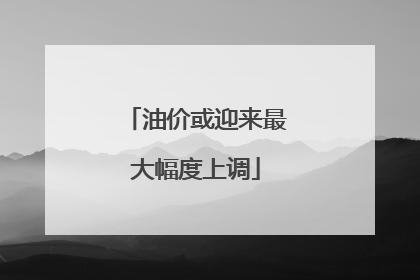 油价或迎来最大幅度上调