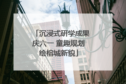 沉浸式研学成果庆六一 童趣规划绘榕城新貌