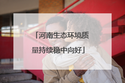 河南生态环境质量持续稳中向好
