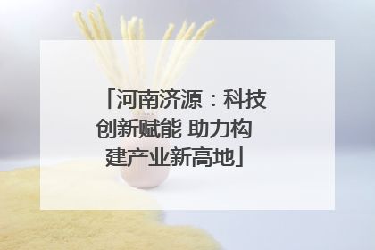 河南济源：科技创新赋能 助力构建产业新高地