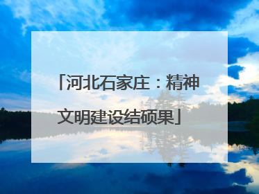 河北石家庄：精神文明建设结硕果