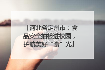 河北省定州市：食品安全抽检进校园，护航美好“食”光