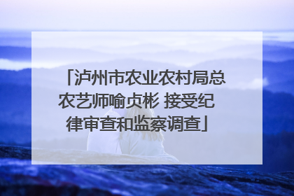 泸州市农业农村局总农艺师喻贞彬 接受纪律审查和监察调查
