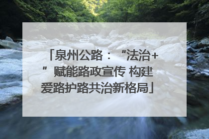 泉州公路：“法治+”赋能路政宣传 构建爱路护路共治新格局