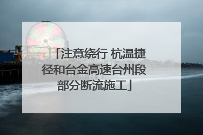 注意绕行 杭温捷径和台金高速台州段部分断流施工