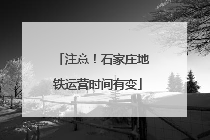 注意！石家庄地铁运营时间有变